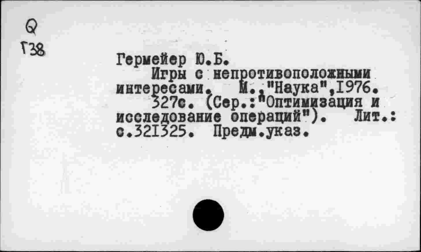 ﻿Г38
Гермейер Ю.Б.
Игры с непротивоположными интересами. и.."Наука",1976.
327с. (Сер.:"Оптимизация и исследование операций"). Лит с.321325. Предм.указ.